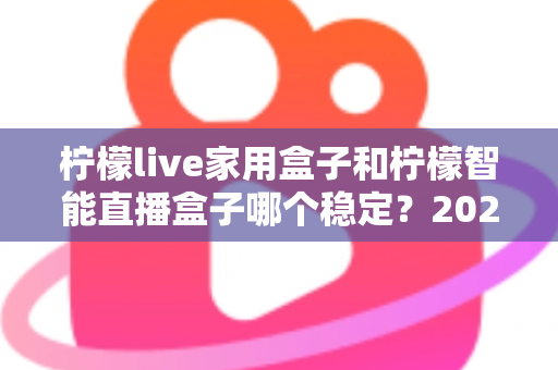 柠檬live家用盒子和柠檬智能直播盒子哪个稳定?2025年最全稳定性深度对比评测指南 柠檬live家用盒子和柠檬智能直播盒子哪个稳定?2025年最全稳定性深度对比评测指南