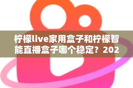 柠檬live家用盒子和柠檬智能直播盒子哪个稳定?2025年最全稳定性深度对比评测指南 柠檬live家用盒子和柠檬智能直播盒子哪个稳定?2025年最全稳定性深度对比评测指南