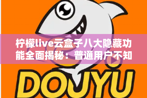 柠檬live云盒子八大隐藏功能全面揭秘:普通用户不知道的实用技巧一文学会 柠檬live云盒子八大隐藏功能全面揭秘:普通用户不知道的实用技巧一文学会