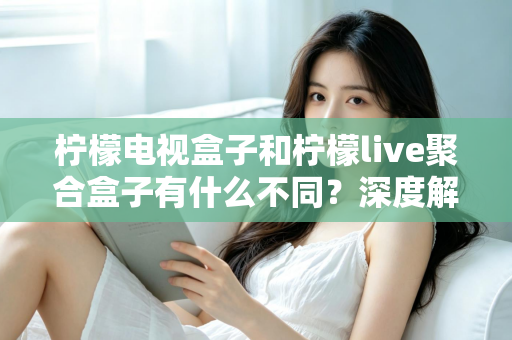 柠檬电视盒子和柠檬live聚合盒子有什么不同？深度解析两者核心差异与选购全攻略