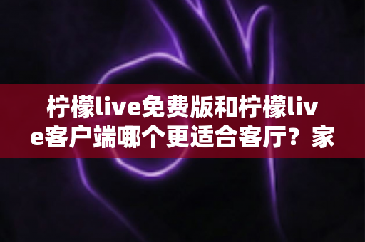 柠檬live免费版和柠檬live客户端哪个更适合客厅?家庭大屏娱乐终极对比指南 柠檬live免费版和柠檬live客户端哪个更适合客厅?家庭大屏娱乐终极对比指南