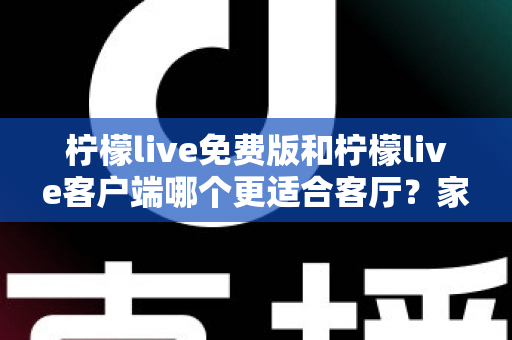 柠檬live免费版和柠檬live客户端哪个更适合客厅？家庭大屏娱乐终极对比指南