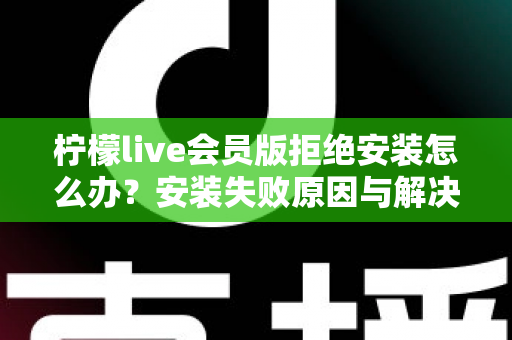 柠檬live会员版拒绝安装怎么办？安装失败原因与解决方法全攻略