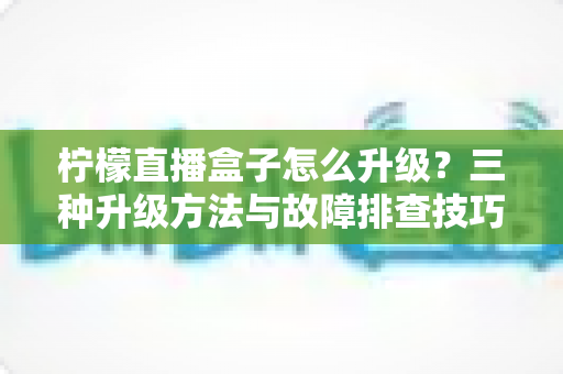 柠檬直播盒子怎么升级?三种升级方法与故障排查技巧一文讲透 柠檬直播盒子怎么升级?三种升级方法与故障排查技巧一文讲透