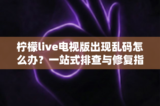 柠檬live电视版出现乱码怎么办？一站式排查与修复指南帮你快速恢复观看体验