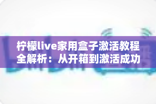 柠檬live家用盒子激活教程全解析:从开箱到激活成功,新手也能一次搞定的保姆级指南 柠檬live家用盒子激活教程全解析:从开箱到激活成功,新手也能一次搞定的保姆级指南