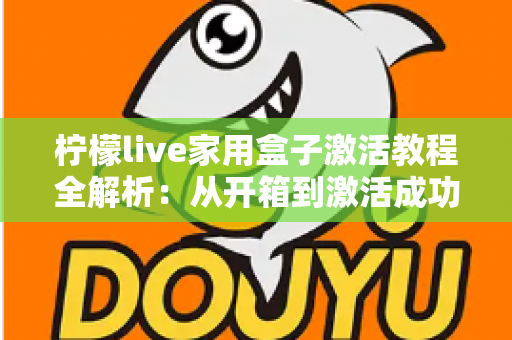 柠檬live家用盒子激活教程全解析:从开箱到激活成功,新手也能一次搞定的保姆级指南 柠檬live家用盒子激活教程全解析:从开箱到激活成功,新手也能一次搞定的保姆级指南
