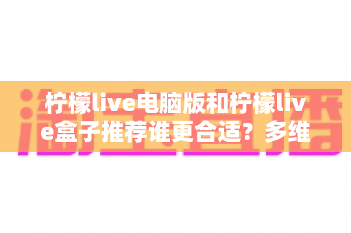 柠檬live电脑版和柠檬live盒子推荐谁更合适？多维度深度对比帮你选出最佳观看方案