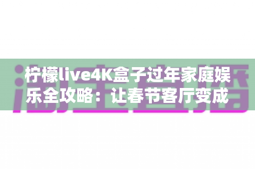 柠檬live4K盒子过年家庭娱乐全攻略:让春节客厅变成全家人都爱的私人影院 柠檬live4K盒子过年家庭娱乐全攻略:让春节客厅变成全家人都爱的私人影院