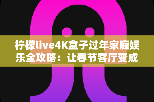 柠檬live4K盒子过年家庭娱乐全攻略:让春节客厅变成全家人都爱的私人影院 柠檬live4K盒子过年家庭娱乐全攻略:让春节客厅变成全家人都爱的私人影院