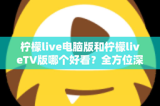 柠檬live电脑版和柠檬liveTV版哪个好看?全方位深度对比帮你选出最佳观影方案 柠檬live电脑版和柠檬liveTV版哪个好看?全方位深度对比帮你选出最佳观影方案