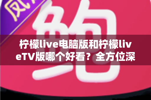柠檬live电脑版和柠檬liveTV版哪个好看？全方位深度对比帮你选出最佳观影方案