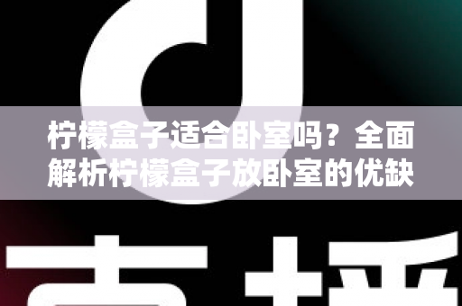 柠檬盒子适合卧室吗?全面解析柠檬盒子放卧室的优缺点与摆放技巧 柠檬盒子适合卧室吗?全面解析柠檬盒子放卧室的优缺点与摆放技巧