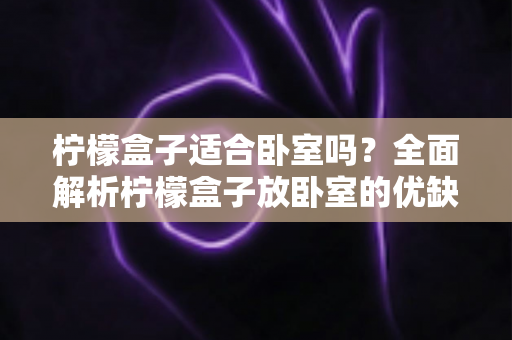 柠檬盒子适合卧室吗?全面解析柠檬盒子放卧室的优缺点与摆放技巧 柠檬盒子适合卧室吗?全面解析柠檬盒子放卧室的优缺点与摆放技巧