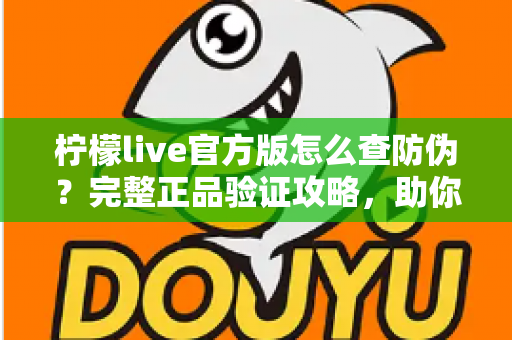 柠檬live官方版怎么查防伪？完整正品验证攻略，助你远离仿冒应用陷阱