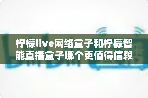 柠檬live网络盒子和柠檬智能直播盒子哪个更值得信赖?全面深度对比评测,帮你选购不踩坑 柠檬live网络盒子和柠檬智能直播盒子哪个更值得信赖?全面深度对比评测,帮你选购不踩坑