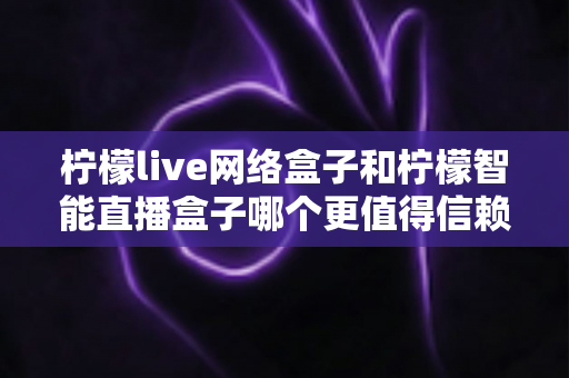 柠檬live网络盒子和柠檬智能直播盒子哪个更值得信赖?全面深度对比评测,帮你选购不踩坑 柠檬live网络盒子和柠檬智能直播盒子哪个更值得信赖?全面深度对比评测,帮你选购不踩坑
