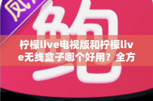 柠檬live电视版和柠檬live无线盒子哪个好用?全方位深度对比解析,帮你找到最适合的家庭观影方案 柠檬live电视版和柠檬live无线盒子哪个好用?全方位深度对比解析,帮你找到最适合的家庭观影方案