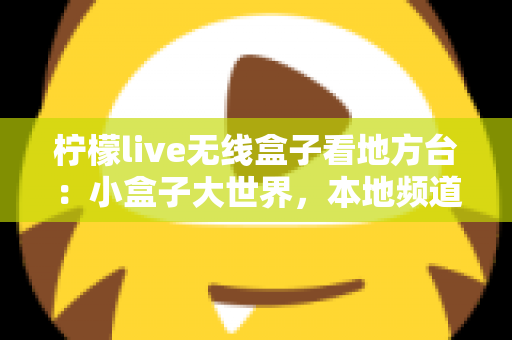 柠檬live无线盒子看地方台:小盒子大世界,本地频道轻松一手掌握 柠檬live无线盒子看地方台:小盒子大世界,本地频道轻松一手掌握