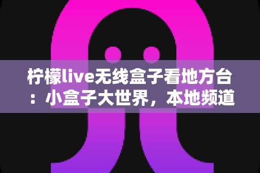 柠檬live无线盒子看地方台:小盒子大世界,本地频道轻松一手掌握 柠檬live无线盒子看地方台:小盒子大世界,本地频道轻松一手掌握