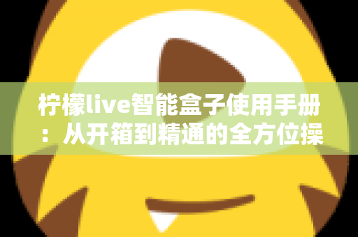 柠檬live智能盒子使用手册:从开箱到精通的全方位操作指南 柠檬live智能盒子使用手册:从开箱到精通的全方位操作指南