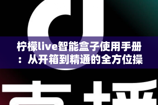 柠檬live智能盒子使用手册：从开箱到精通的全方位操作指南