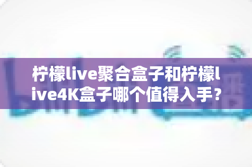 柠檬live聚合盒子和柠檬live4K盒子哪个值得入手?2025年最新选购对比指南与深度测评 柠檬live聚合盒子和柠檬live4K盒子哪个值得入手?2025年最新选购对比指南与深度测评
