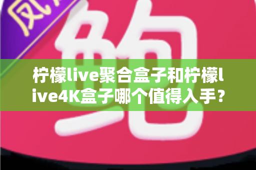柠檬live聚合盒子和柠檬live4K盒子哪个值得入手?2025年最新选购对比指南与深度测评 柠檬live聚合盒子和柠檬live4K盒子哪个值得入手?2025年最新选购对比指南与深度测评