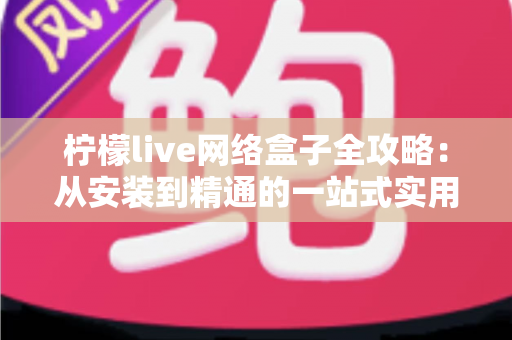 柠檬live网络盒子全攻略:从安装到精通的一站式实用指南 柠檬live网络盒子全攻略:从安装到精通的一站式实用指南