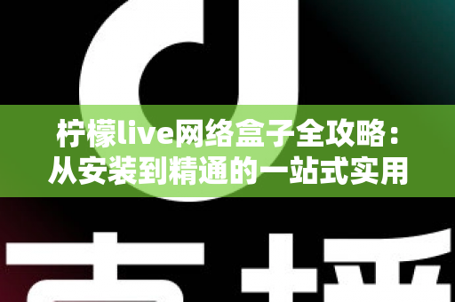 柠檬live网络盒子全攻略:从安装到精通的一站式实用指南 柠檬live网络盒子全攻略:从安装到精通的一站式实用指南