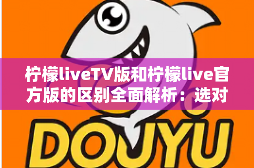 柠檬liveTV版和柠檬live官方版的区别全面解析：选对版本，观影体验直接翻倍