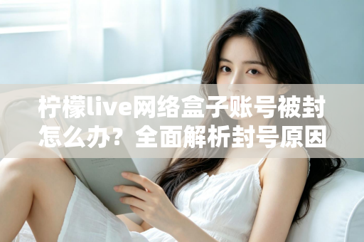 柠檬live网络盒子账号被封怎么办？全面解析封号原因、解封流程与实用预防技巧