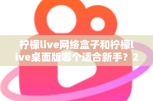 柠檬live网络盒子和柠檬live桌面版哪个适合新手?2025最全新手选购与使用指南 柠檬live网络盒子和柠檬live桌面版哪个适合新手?2025最全新手选购与使用指南