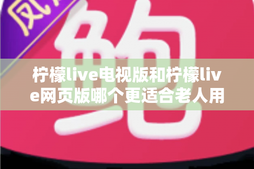 柠檬live电视版和柠檬live网页版哪个更适合老人用?全方位对比解析,帮长辈轻松找到最省心的观看方式 柠檬live电视版和柠檬live网页版哪个更适合老人用?全方位对比解析,帮长辈轻松找到最省心的观看方式
