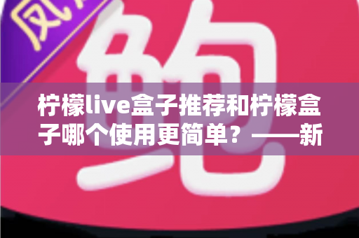 柠檬live盒子推荐和柠檬盒子哪个使用更简单?——新手必看的详细对比指南 柠檬live盒子推荐和柠檬盒子哪个使用更简单?——新手必看的详细对比指南