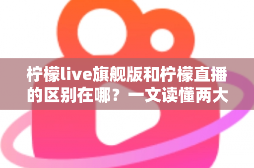 柠檬live旗舰版和柠檬直播的区别在哪？一文读懂两大版本的功能差异与选择指南