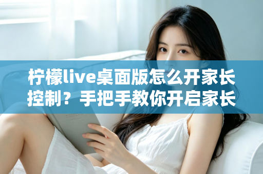 柠檬live桌面版怎么开家长控制？手把手教你开启家长控制与使用管理全攻略