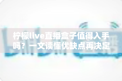 柠檬live直播盒子值得入手吗？一文读懂优缺点再决定