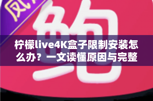 柠檬live4K盒子限制安装怎么办?一文读懂原因与完整解决教程 柠檬live4K盒子限制安装怎么办?一文读懂原因与完整解决教程