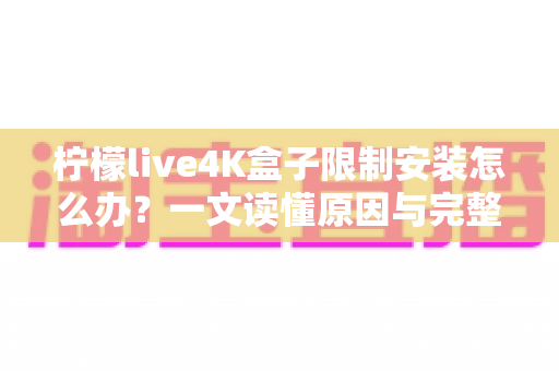 柠檬live4K盒子限制安装怎么办？一文读懂原因与完整解决教程