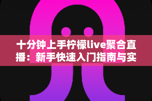 十分钟上手柠檬live聚合直播：新手快速入门指南与实用技巧全解析