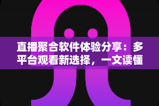 直播聚合软件体验分享:多平台观看新选择,一文读懂优缺点与使用心得 直播聚合软件体验分享:多平台观看新选择,一文读懂优缺点与使用心得