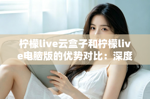 柠檬live云盒子和柠檬live电脑版的优势对比:深度解析两大版本差异,助你轻松选出最适合自己的使用方案 柠檬live云盒子和柠檬live电脑版的优势对比:深度解析两大版本差异,助你轻松选出最适合自己的使用方案