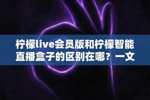 柠檬live会员版和柠檬智能直播盒子的区别在哪?一文详解两款直播工具的核心差异与选购指南 柠檬live会员版和柠檬智能直播盒子的区别在哪?一文详解两款直播工具的核心差异与选购指南