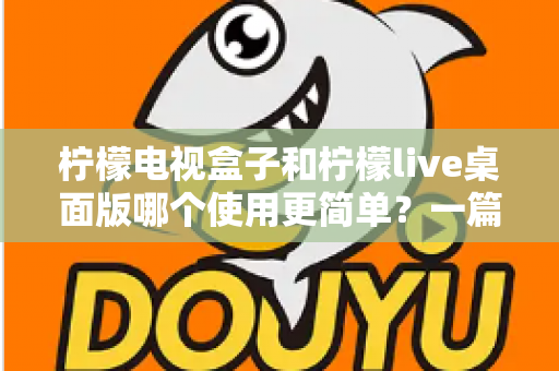 柠檬电视盒子和柠檬live桌面版哪个使用更简单？一篇讲透差异的实用选购指南
