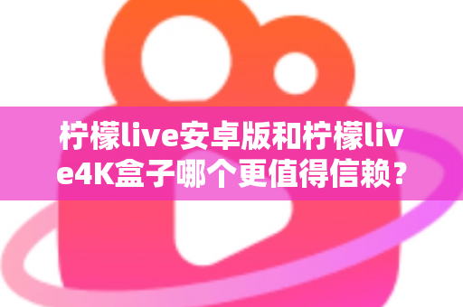 柠檬live安卓版和柠檬live4K盒子哪个更值得信赖?全方位深度对比解析帮你避坑 柠檬live安卓版和柠檬live4K盒子哪个更值得信赖?全方位深度对比解析帮你避坑