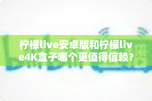 柠檬live安卓版和柠檬live4K盒子哪个更值得信赖?全方位深度对比解析帮你避坑 柠檬live安卓版和柠檬live4K盒子哪个更值得信赖?全方位深度对比解析帮你避坑