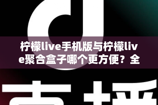 柠檬live手机版与柠檬live聚合盒子哪个更方便?全方位深度对比帮你选出最佳观看方案 柠檬live手机版与柠檬live聚合盒子哪个更方便?全方位深度对比帮你选出最佳观看方案