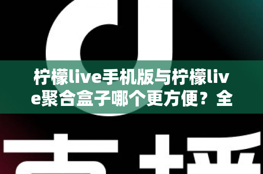 柠檬live手机版与柠檬live聚合盒子哪个更方便?全方位深度对比帮你选出最佳观看方案 柠檬live手机版与柠檬live聚合盒子哪个更方便?全方位深度对比帮你选出最佳观看方案