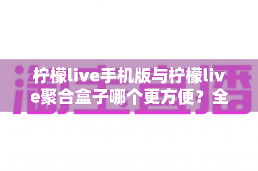 柠檬live手机版与柠檬live聚合盒子哪个更方便？全方位深度对比帮你选出最佳观看方案